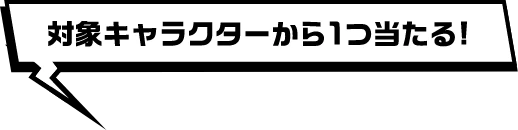 対象キャラクターから1つ当たる！