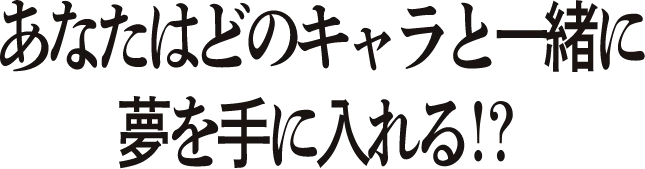 あなたはどのキャラと一緒に夢を手に入れる！？