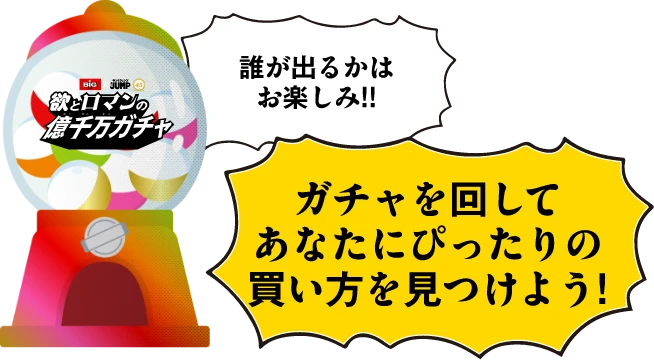 誰が出るかはお楽しみ！！ ガチャを回してあなたにぴったりの買い方を見つけよう！